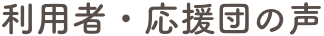 利用者・応援団の声